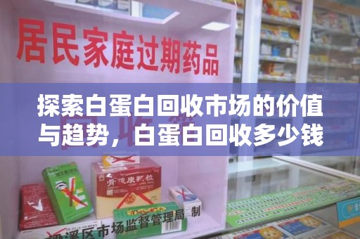 宿迁探索白蛋白回收市场的价值与趋势，白蛋白回收多少钱不再是个谜