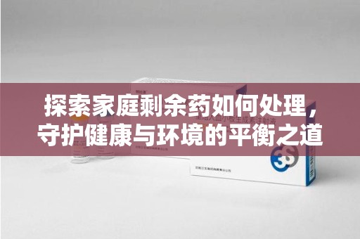 宿迁探索家庭剩余药如何处理，守护健康与环境的平衡之道