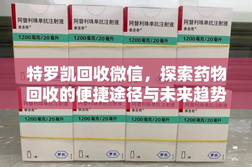 宿迁特罗凯回收微信，探索药物回收的便捷途径与未来趋势