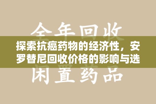 宿迁探索抗癌药物的经济性，安罗替尼回收价格的影响与选择