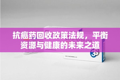 宿迁抗癌药回收政策法规，平衡资源与健康的未来之道