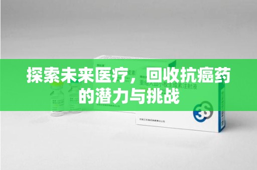 宿迁探索未来医疗，回收抗癌药的潜力与挑战