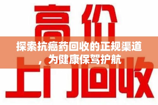 宿迁探索抗癌药回收的正规渠道，为健康保驾护航