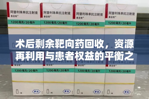 宿迁术后剩余靶向药回收，资源再利用与患者权益的平衡之道