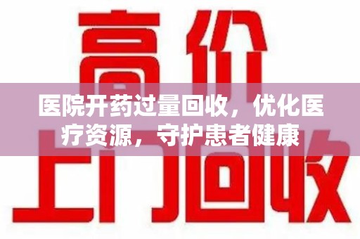 宿迁医院开药过量回收，优化医疗资源，守护患者健康