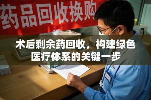 宿迁术后剩余药回收，构建绿色医疗体系的关键一步