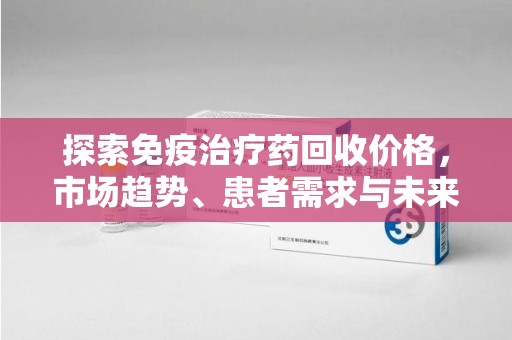 宿迁探索免疫治疗药回收价格，市场趋势、患者需求与未来发展