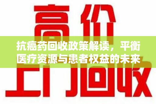宿迁抗癌药回收政策解读，平衡医疗资源与患者权益的未来方向