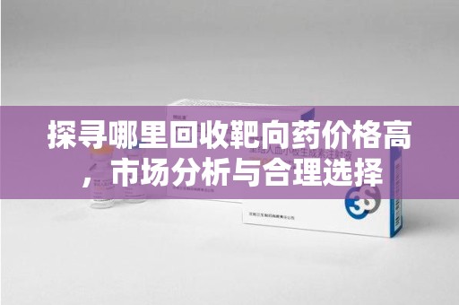 宿迁探寻哪里回收靶向药价格高，市场分析与合理选择