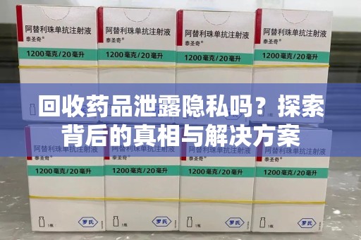 宿迁回收药品泄露隐私吗？探索背后的真相与解决方案