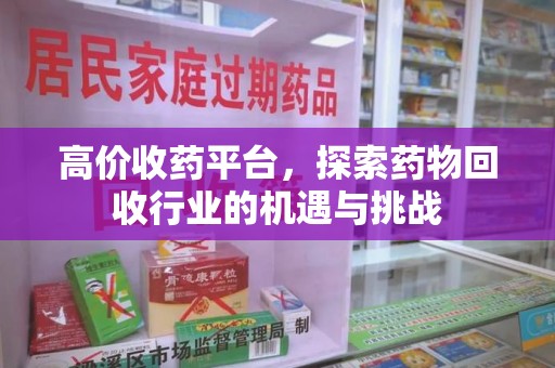宿迁高价收药平台，探索药物回收行业的机遇与挑战
