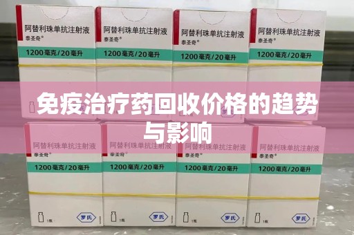 宿迁免疫治疗药回收价格的趋势与影响