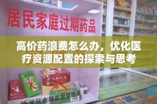 宿迁高价药浪费怎么办，优化医疗资源配置的探索与思考