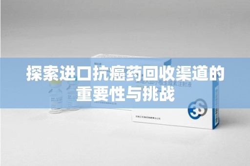 宿迁探索进口抗癌药回收渠道的重要性与挑战