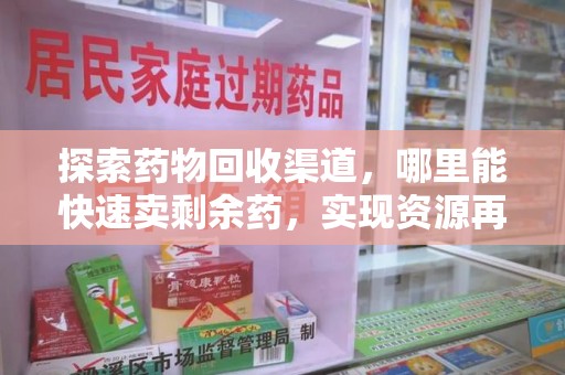 宿迁探索药物回收渠道，哪里能快速卖剩余药，实现资源再利用