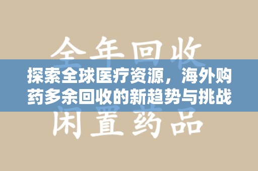 宿迁探索全球医疗资源，海外购药多余回收的新趋势与挑战