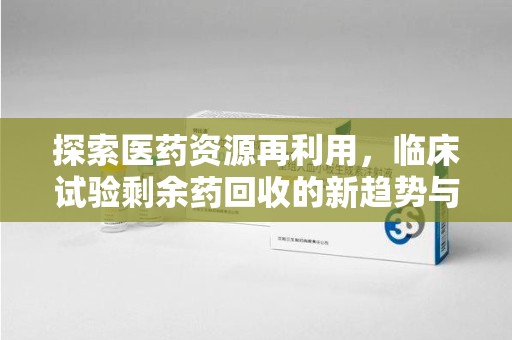宿迁探索医药资源再利用，临床试验剩余药回收的新趋势与实践