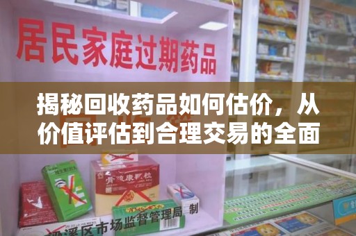宿迁揭秘回收药品如何估价，从价值评估到合理交易的全面解析