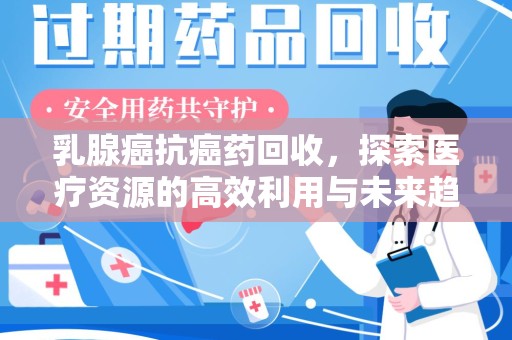 宿迁乳腺癌抗癌药回收，探索医疗资源的高效利用与未来趋势