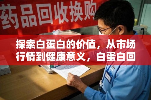 宿迁探索白蛋白的价值，从市场行情到健康意义，白蛋白回收多少钱成关注焦点