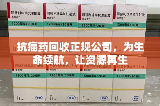 宿迁抗癌药回收正规公司，为生命续航，让资源再生