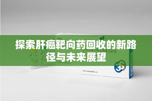 宿迁探索肝癌靶向药回收的新路径与未来展望