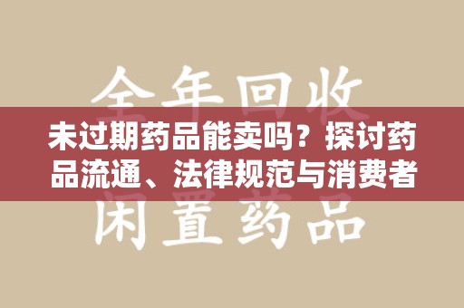 宿迁未过期药品能卖吗？探讨药品流通、法律规范与消费者权益
