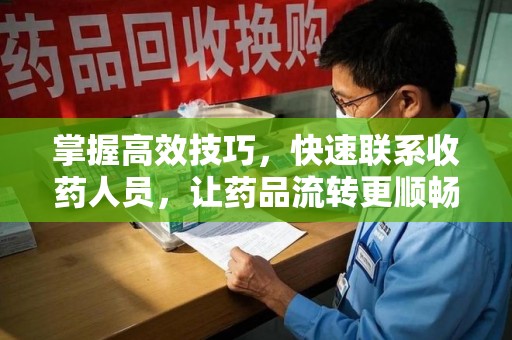 宿迁掌握高效技巧，快速联系收药人员，让药品流转更顺畅