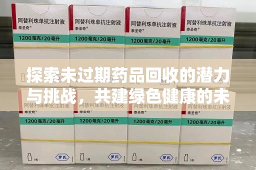 宿迁探索未过期药品回收的潜力与挑战，共建绿色健康的未来
