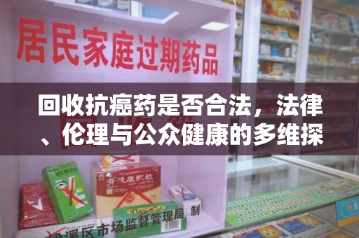 宿迁回收抗癌药是否合法，法律、伦理与公众健康的多维探讨