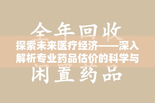 宿迁探索未来医疗经济——深入解析专业药品估价的科学与艺术
