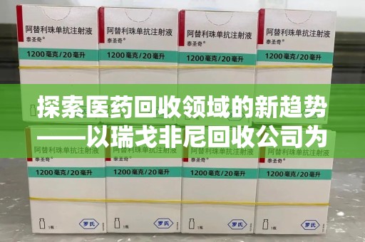 宿迁探索医药回收领域的新趋势——以瑞戈非尼回收公司为例