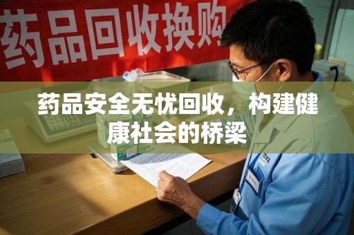宿迁药品安全无忧回收，构建健康社会的桥梁