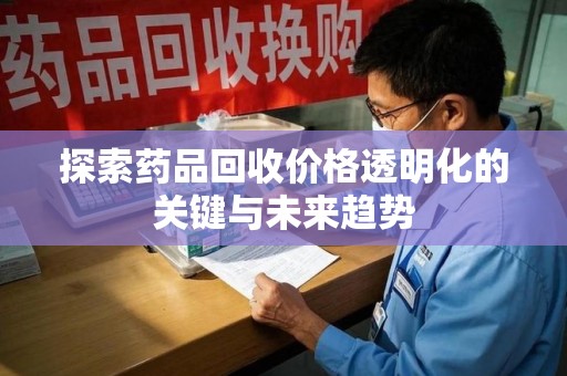 宿迁探索药品回收价格透明化的关键与未来趋势