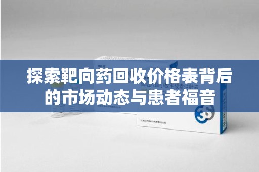 宿迁探索靶向药回收价格表背后的市场动态与患者福音