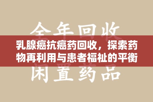 宿迁乳腺癌抗癌药回收，探索药物再利用与患者福祉的平衡点