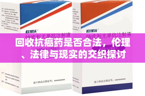 宿迁回收抗癌药是否合法，伦理、法律与现实的交织探讨