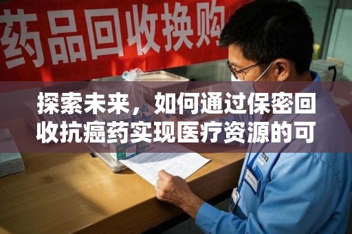 宿迁探索未来，如何通过保密回收抗癌药实现医疗资源的可持续发展